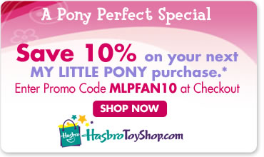 A Pony Perfect Special
Save 10% on your next MY LITTLE PONY purchase.*
Enter Promo Code MLPFAN10 at Checkout

SHOP NOW