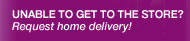 UNABLE TO GET TO THE STORE?
Request home delivery!